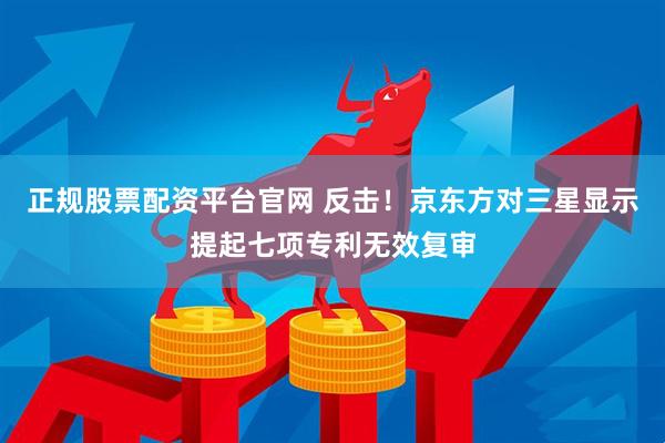 正规股票配资平台官网 反击！京东方对三星显示提起七项专利无效复审