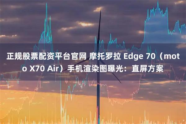 正规股票配资平台官网 摩托罗拉 Edge 70（moto X70 Air）手机渲染图曝光：直屏方案