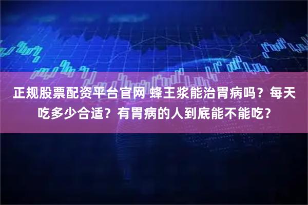正规股票配资平台官网 蜂王浆能治胃病吗?每天吃多少合适?有胃病的人到底能不能吃?