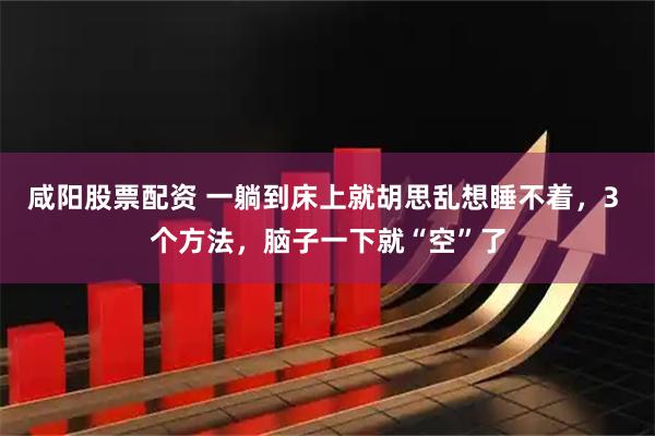 咸阳股票配资 一躺到床上就胡思乱想睡不着，3 个方法，脑子一下就“空”了