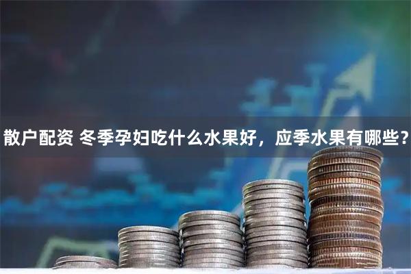 散户配资 冬季孕妇吃什么水果好，应季水果有哪些？