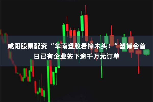 咸阳股票配资 “华南塑胶看樟木头!”塑博会首日已有企业签下逾千万元订单