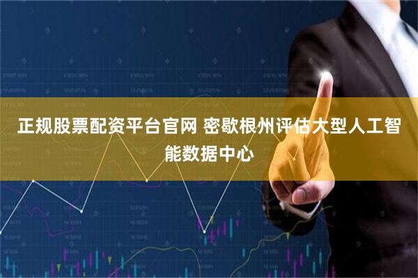 正规股票配资平台官网 密歇根州评估大型人工智能数据中心