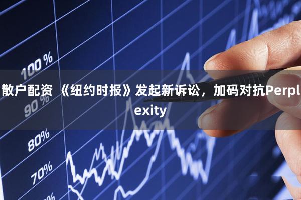 散户配资 《纽约时报》发起新诉讼,加码对抗Perplexity