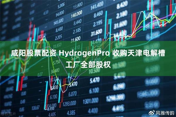 咸阳股票配资 HydrogenPro 收购天津电解槽工厂全部股权