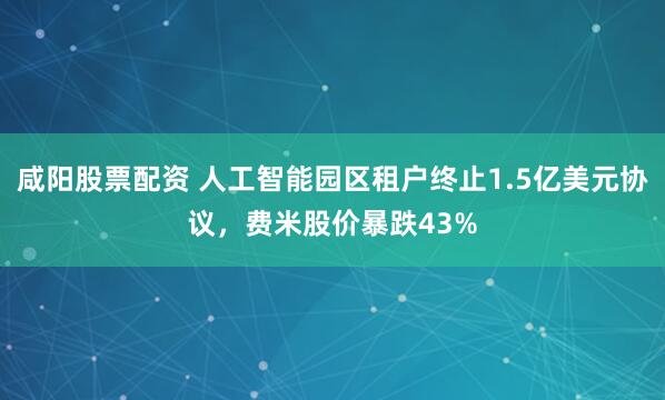 咸阳股票配资 人工智能园区租户终止1.5亿美元协议，费米股价暴跌43%