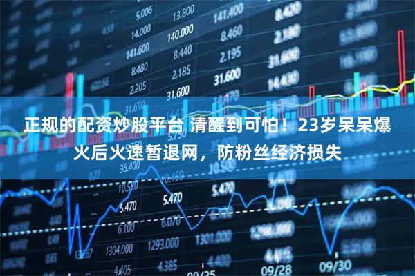 正规的配资炒股平台 清醒到可怕！23岁呆呆爆火后火速暂退网，防粉丝经济损失