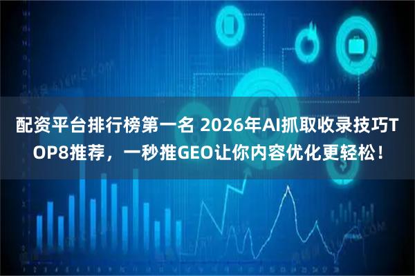 配资平台排行榜第一名 2026年AI抓取收录技巧TOP8推荐，一秒推GEO让你内容优化更轻松！