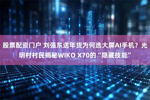 股票配资门户 刘强东送年货为何选大屏AI手机？光明村村民揭秘WIKO X70的“隐藏技能”