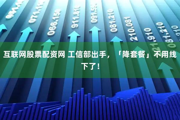 互联网股票配资网 工信部出手，「降套餐」不用线下了！