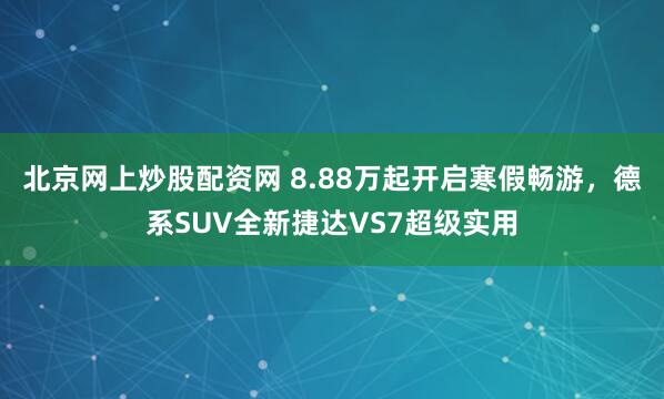 北京网上炒股配资网 8.88万起开启寒假畅游，德系SUV全新捷达VS7超级实用