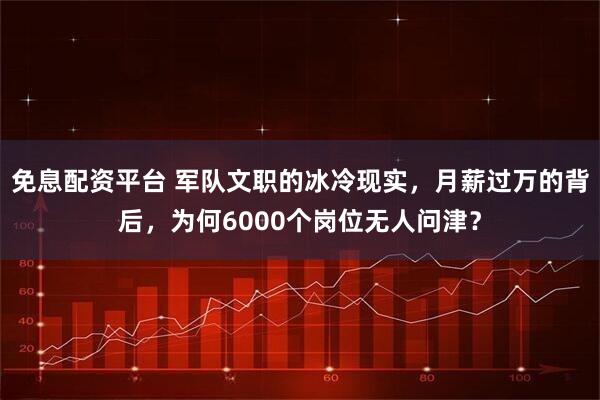 免息配资平台 军队文职的冰冷现实，月薪过万的背后，为何6000个岗位无人问津？