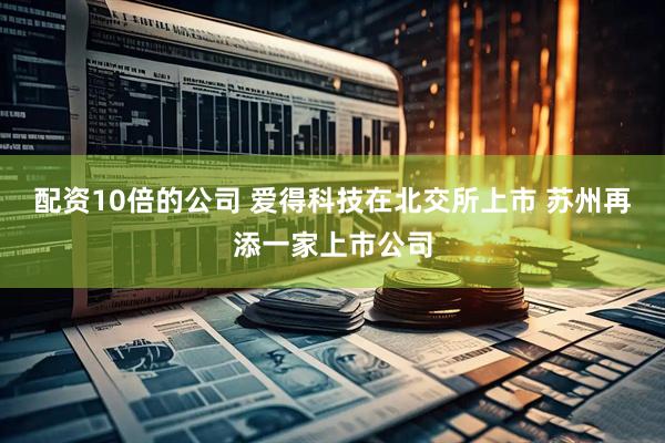 配资10倍的公司 爱得科技在北交所上市 苏州再添一家上市公司