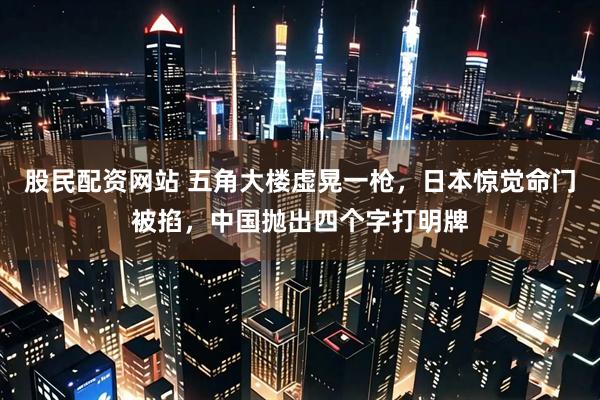 股民配资网站 五角大楼虚晃一枪，日本惊觉命门被掐，中国抛出四个字打明牌