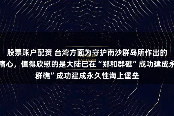 股票账户配资 台湾方面为守护南沙群岛所作出的三个决策令人痛心，值得欣慰的是大陆已在“郑和群礁”成功建成永久性海上堡垒