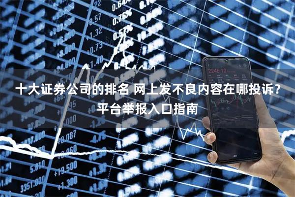 十大证券公司的排名 网上发不良内容在哪投诉？平台举报入口指南