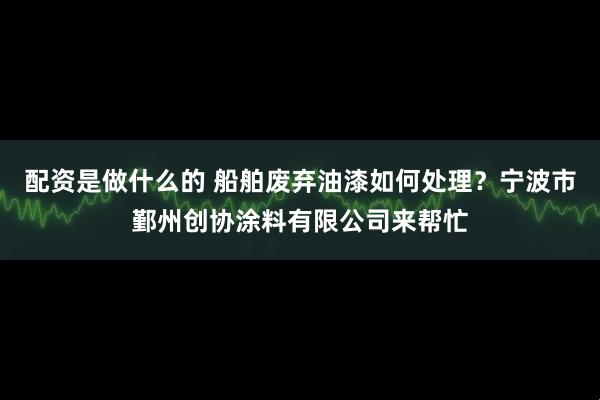 配资是做什么的 船舶废弃油漆如何处理？宁波市鄞州创协涂料有限公司来帮忙