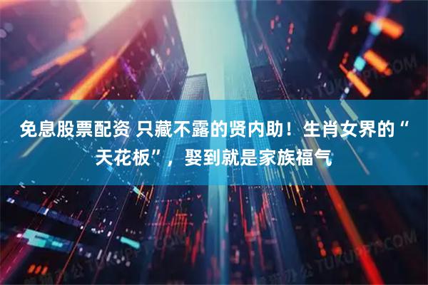 免息股票配资 只藏不露的贤内助！生肖女界的“天花板”，娶到就是家族福气