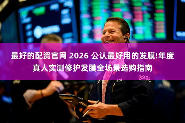 最好的配资官网 2026 公认最好用的发膜!年度真人实测修护发膜全场景选购指南