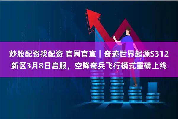 炒股配资找配资 官网官宣｜奇迹世界起源S312新区3月8日启服，空降奇兵飞行模式重磅上线