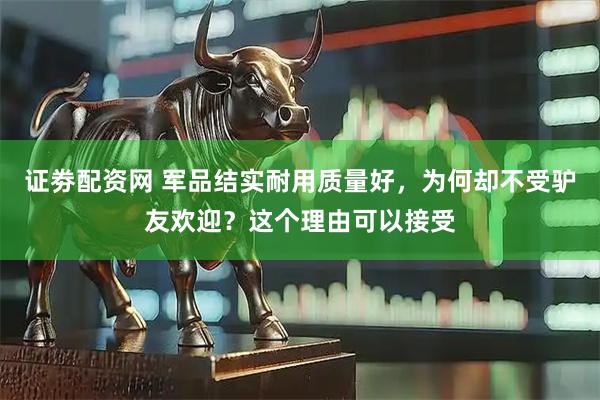 证劵配资网 军品结实耐用质量好，为何却不受驴友欢迎？这个理由可以接受