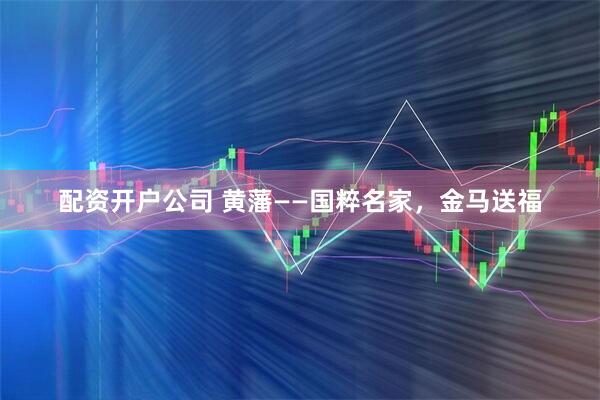 配资开户公司 黄藩——国粹名家，金马送福