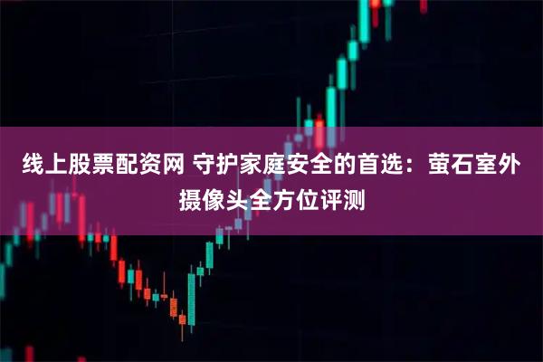 线上股票配资网 守护家庭安全的首选：萤石室外摄像头全方位评测