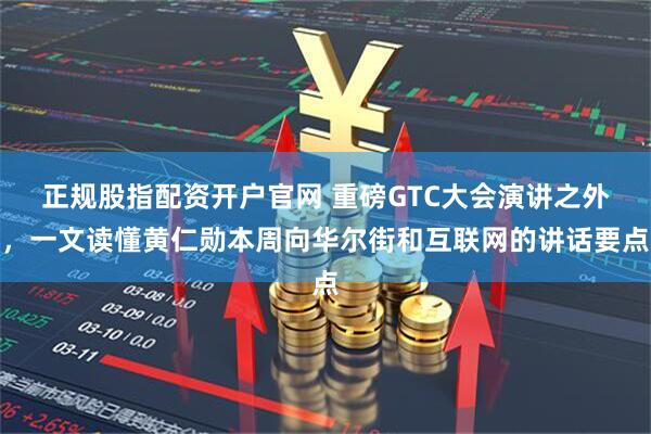 正规股指配资开户官网 重磅GTC大会演讲之外，一文读懂黄仁勋本周向华尔街和互联网的讲话要点