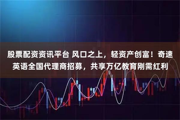 股票配资资讯平台 风口之上，轻资产创富！奇速英语全国代理商招募，共享万亿教育刚需红利