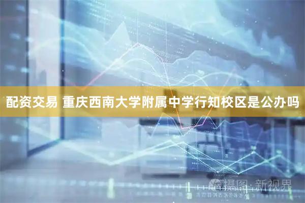 配资交易 重庆西南大学附属中学行知校区是公办吗