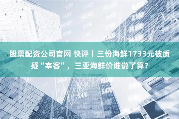 股票配资公司官网 快评丨三份海鲜1733元被质疑“宰客”，三亚海鲜价谁说了算？