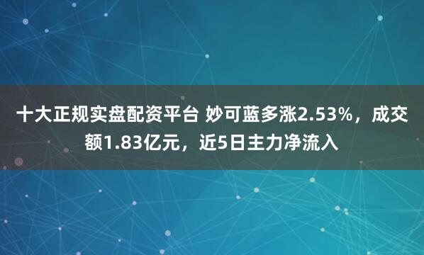 十大正规实盘配资平台 妙可蓝多涨2.53%，成交额1.83亿元，近5日主力净流入