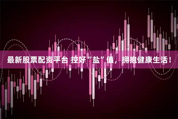 最新股票配资平台 控好“盐”值，拥抱健康生活！
