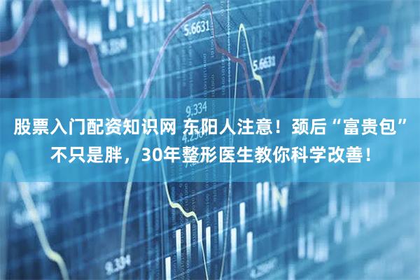 股票入门配资知识网 东阳人注意！颈后“富贵包”不只是胖，30年整形医生教你科学改善！