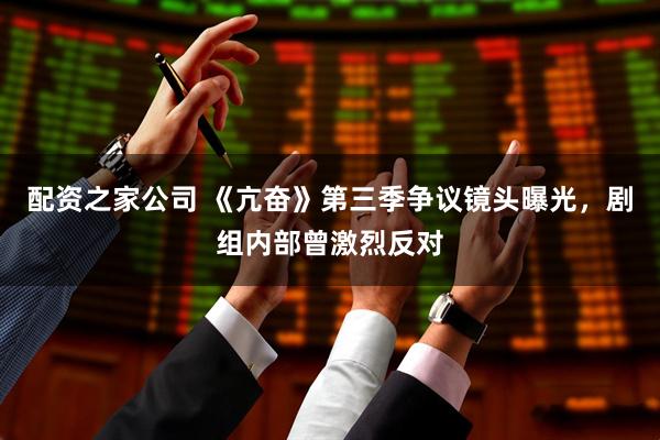 配资之家公司 《亢奋》第三季争议镜头曝光，剧组内部曾激烈反对