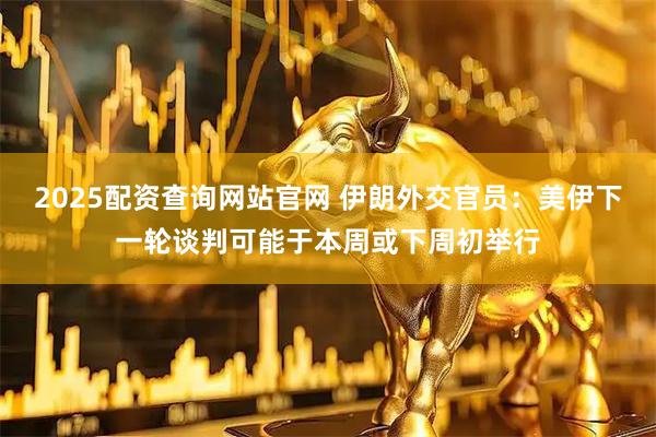 2025配资查询网站官网 伊朗外交官员：美伊下一轮谈判可能于本周或下周初举行
