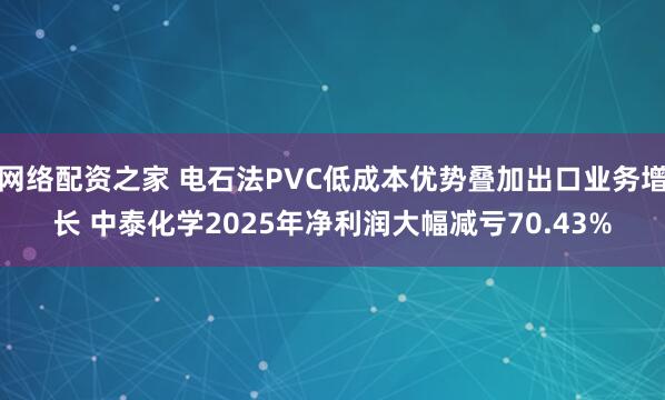 网络配资之家 电石法PVC低成本优势叠加出口业务增长 中泰化学2025年净利润大幅减亏70.43%