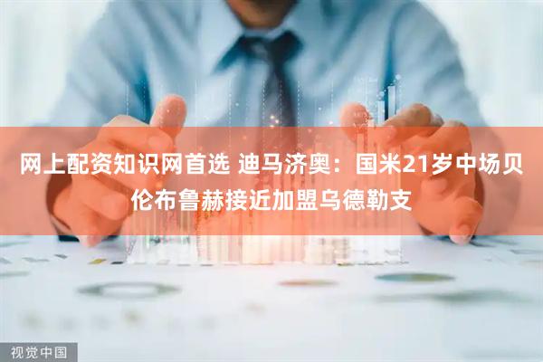 网上配资知识网首选 迪马济奥：国米21岁中场贝伦布鲁赫接近加盟乌德勒支