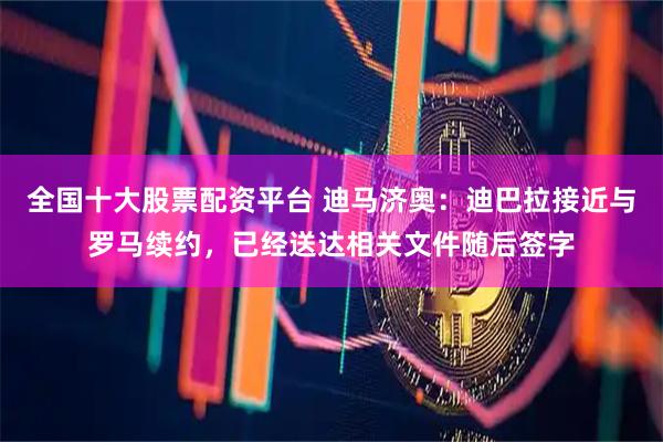 全国十大股票配资平台 迪马济奥：迪巴拉接近与罗马续约，已经送达相关文件随后签字