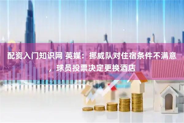 配资入门知识网 英媒：挪威队对住宿条件不满意，球员投票决定更换酒店