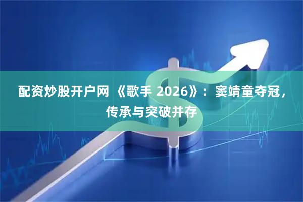 配资炒股开户网 《歌手 2026》：窦靖童夺冠，传承与突破并存