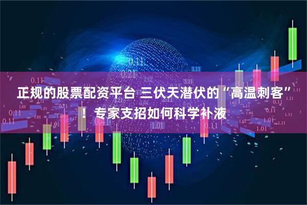 正规的股票配资平台 三伏天潜伏的“高温刺客”！专家支招如何科学补液