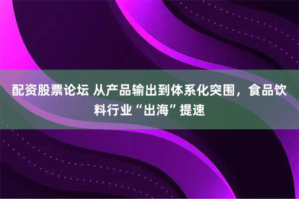 配资股票论坛 从产品输出到体系化突围，食品饮料行业“出海”提速