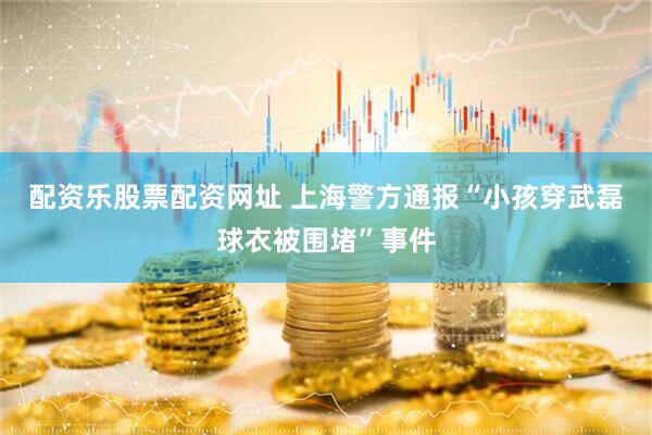 配资乐股票配资网址 上海警方通报“小孩穿武磊球衣被围堵”事件