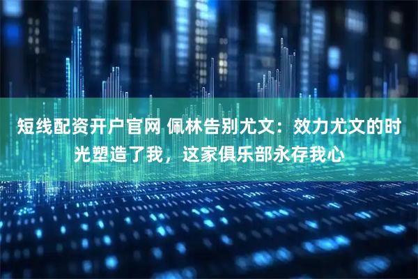 短线配资开户官网 佩林告别尤文：效力尤文的时光塑造了我，这家俱乐部永存我心