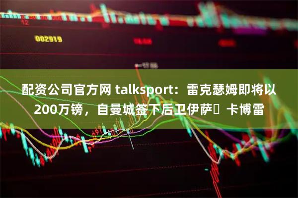 配资公司官方网 talksport：雷克瑟姆即将以200万镑，自曼城签下后卫伊萨・卡博雷